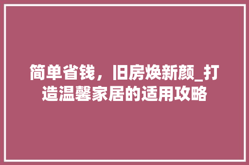 简单省钱，旧房焕新颜_打造温馨家居的适用攻略