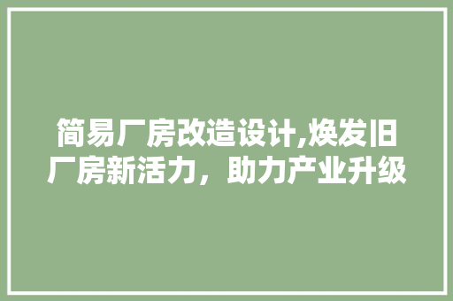 简易厂房改造设计,焕发旧厂房新活力，助力产业升级