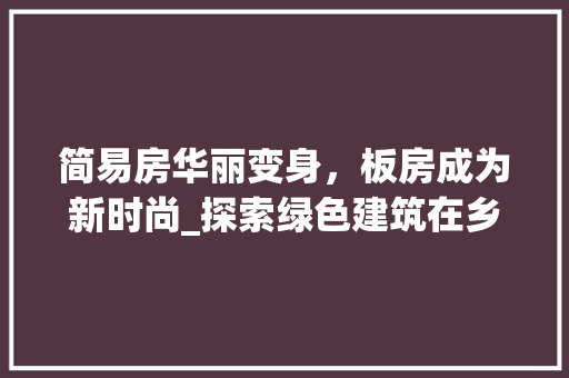 简易房华丽变身，板房成为新时尚_探索绿色建筑在乡村振兴中的应用