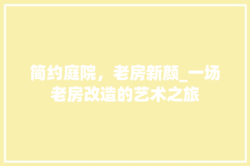 简约庭院，老房新颜_一场老房改造的艺术之旅