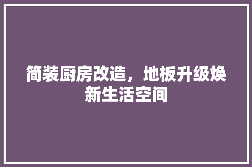 简装厨房改造，地板升级焕新生活空间