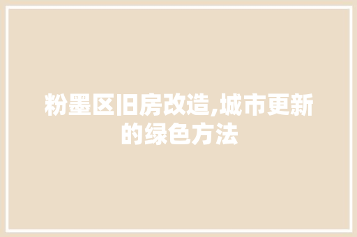 粉墨区旧房改造,城市更新的绿色方法
