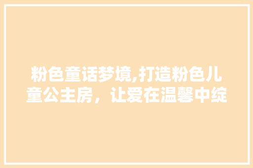 粉色童话梦境,打造粉色儿童公主房，让爱在温馨中绽放
