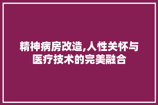 精神病房改造,人性关怀与医疗技术的完美融合