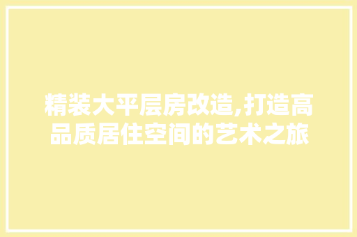 精装大平层房改造,打造高品质居住空间的艺术之旅