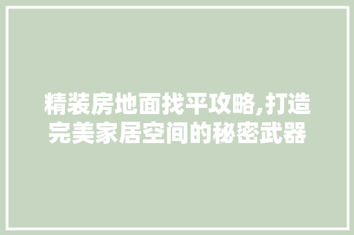 精装房地面找平攻略,打造完美家居空间的秘密武器
