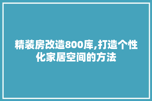精装房改造800库,打造个性化家居空间的方法