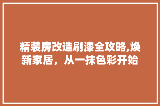 精装房改造刷漆全攻略,焕新家居，从一抹色彩开始