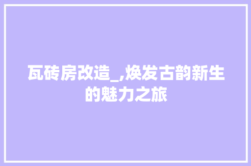 瓦砖房改造_,焕发古韵新生的魅力之旅