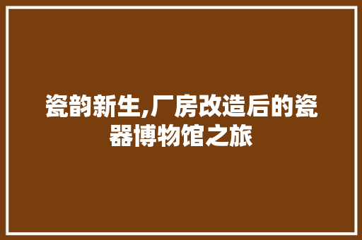 瓷韵新生,厂房改造后的瓷器博物馆之旅