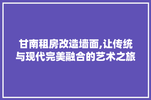 甘南租房改造墙面,让传统与现代完美融合的艺术之旅