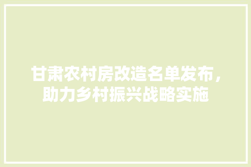 甘肃农村房改造名单发布，助力乡村振兴战略实施