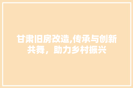 甘肃旧房改造,传承与创新共舞，助力乡村振兴