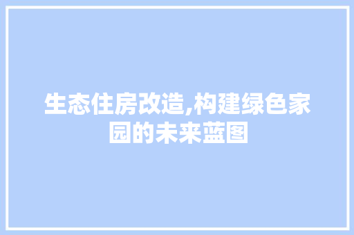 生态住房改造,构建绿色家园的未来蓝图