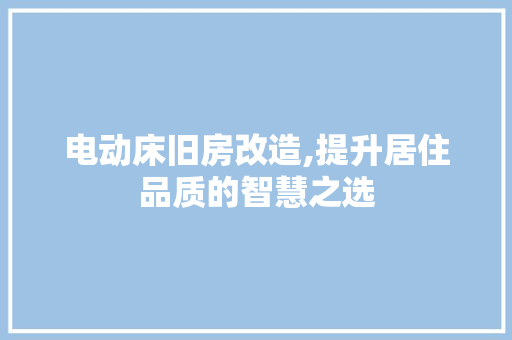 电动床旧房改造,提升居住品质的智慧之选