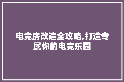 电竞房改造全攻略,打造专属你的电竞乐园