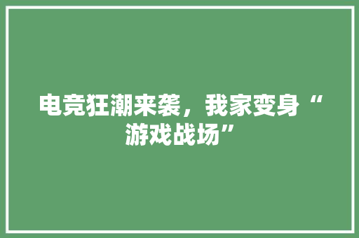 电竞狂潮来袭，我家变身“游戏战场”