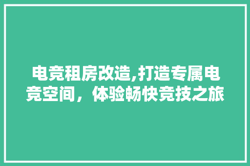电竞租房改造,打造专属电竞空间，体验畅快竞技之旅