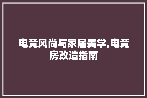 电竞风尚与家居美学,电竞房改造指南