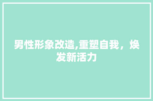 男性形象改造,重塑自我，焕发新活力