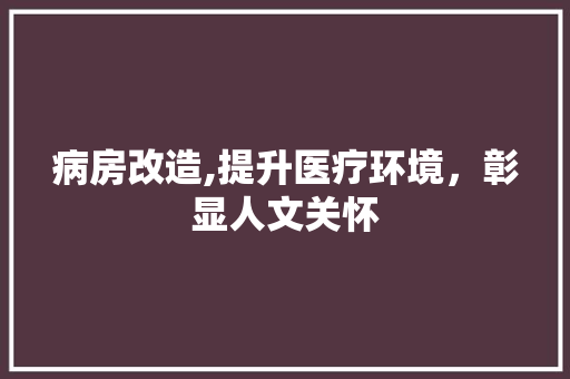 病房改造,提升医疗环境，彰显人文关怀