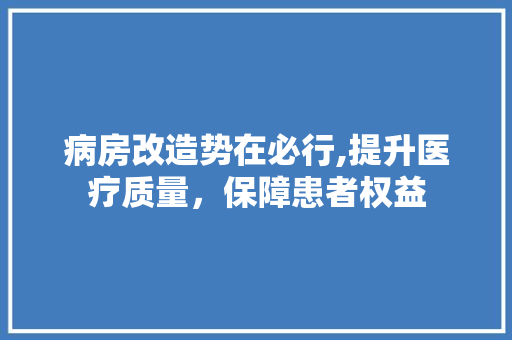 病房改造势在必行,提升医疗质量，保障患者权益
