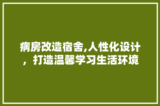 病房改造宿舍,人性化设计，打造温馨学习生活环境