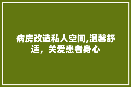 病房改造私人空间,温馨舒适，关爱患者身心