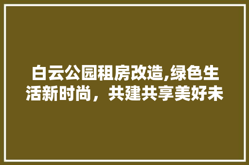 白云公园租房改造,绿色生活新时尚，共建共享美好未来