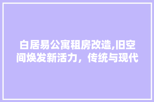 白居易公寓租房改造,旧空间焕发新活力，传统与现代的和谐共生