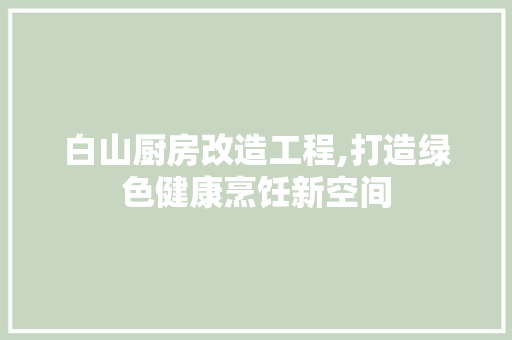 白山厨房改造工程,打造绿色健康烹饪新空间