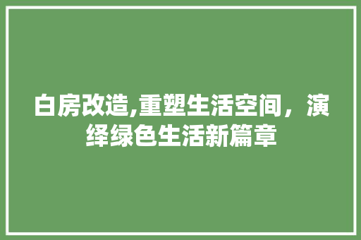 白房改造,重塑生活空间，演绎绿色生活新篇章
