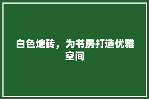 白色地砖，为书房打造优雅空间