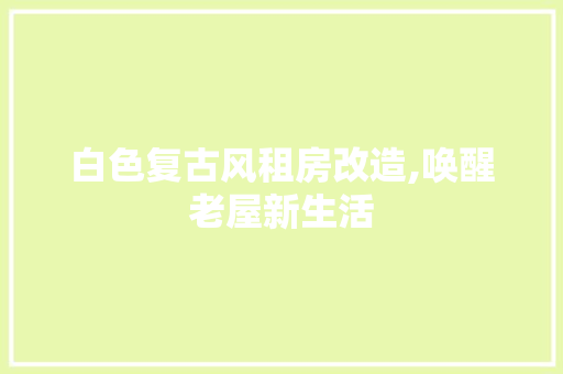白色复古风租房改造,唤醒老屋新生活