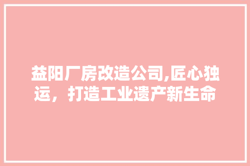 益阳厂房改造公司,匠心独运，打造工业遗产新生命