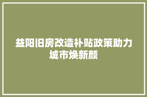 益阳旧房改造补贴政策助力城市焕新颜