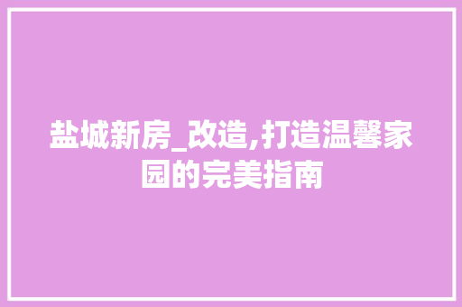 盐城新房_改造,打造温馨家园的完美指南