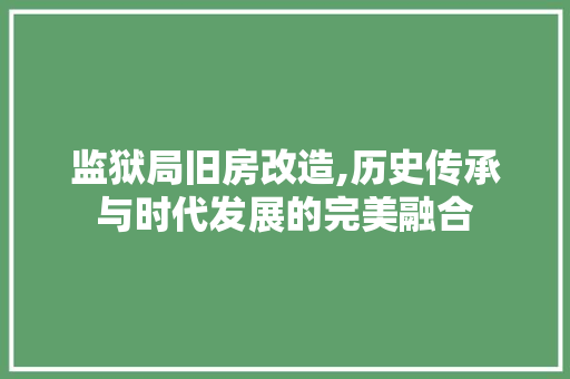 监狱局旧房改造,历史传承与时代发展的完美融合
