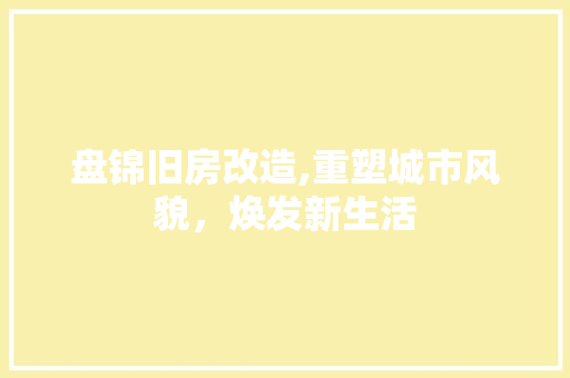 盘锦旧房改造,重塑城市风貌，焕发新生活