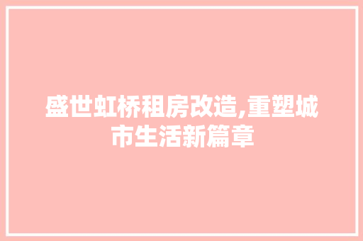 盛世虹桥租房改造,重塑城市生活新篇章