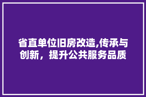 省直单位旧房改造,传承与创新，提升公共服务品质