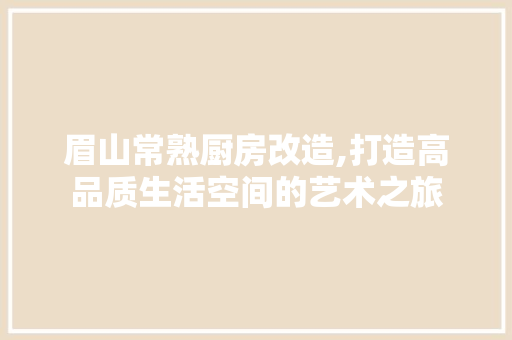 眉山常熟厨房改造,打造高品质生活空间的艺术之旅