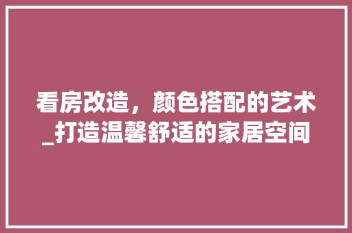 看房改造，颜色搭配的艺术_打造温馨舒适的家居空间