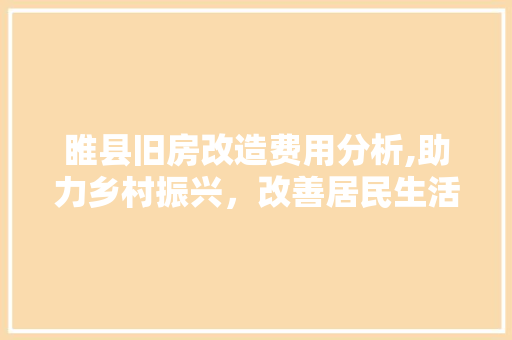 睢县旧房改造费用分析,助力乡村振兴，改善居民生活