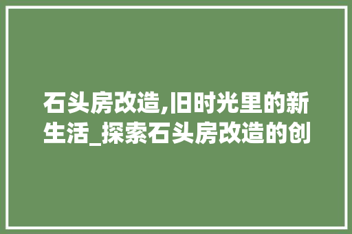 石头房改造,旧时光里的新生活_探索石头房改造的创意与魅力