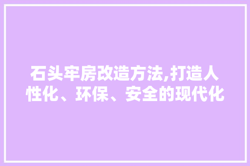 石头牢房改造方法,打造人性化、环保、安全的现代化监狱