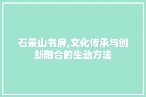 石景山书房,文化传承与创新融合的生动方法