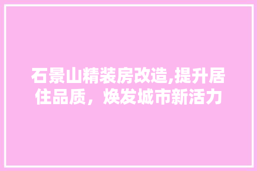 石景山精装房改造,提升居住品质，焕发城市新活力