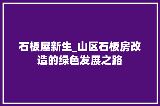 石板屋新生_山区石板房改造的绿色发展之路