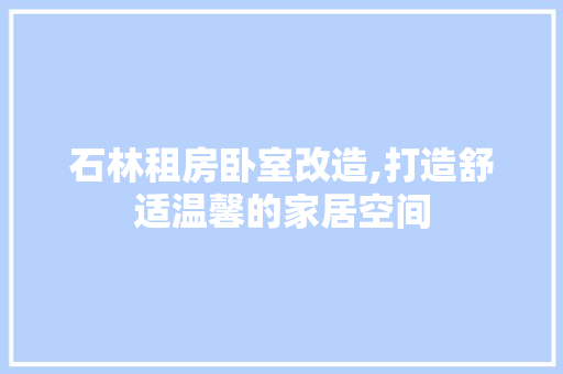 石林租房卧室改造,打造舒适温馨的家居空间